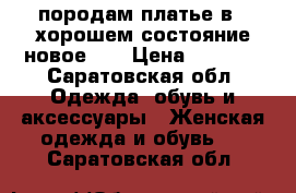 породам платье в   хорошем состояние новое    › Цена ­ 4 000 - Саратовская обл. Одежда, обувь и аксессуары » Женская одежда и обувь   . Саратовская обл.